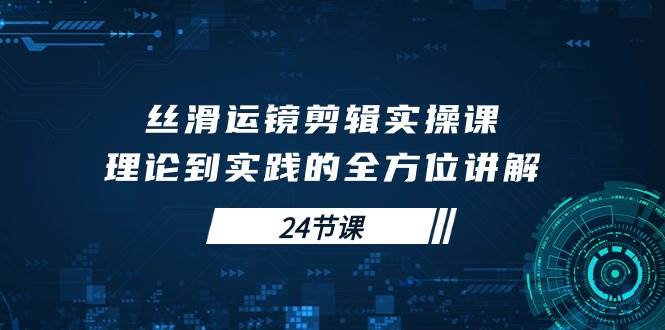 （10125期）丝滑运镜剪辑实操课，理论到实践的全方位讲解（24节课）-千寻创业网