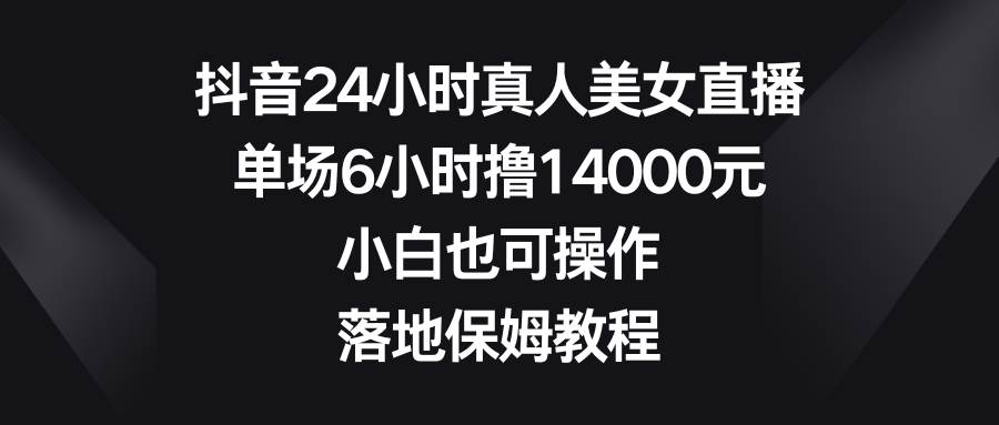抖音24小时真人美女直播，单场6小时撸14000元，小白也可操作，落地保姆教程-千寻创业网