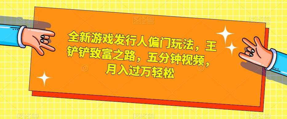 全新游戏发行人偏门玩法，王铲铲致富之路，五分钟视频，月入过万轻松【揭秘】-千寻创业网