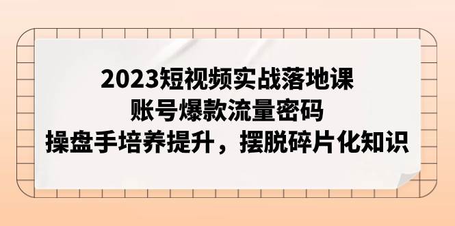 （7757期）2023短视频实战落地课，账号爆款流量密码，操盘手培养提升，摆脱碎片化知识-千寻创业网