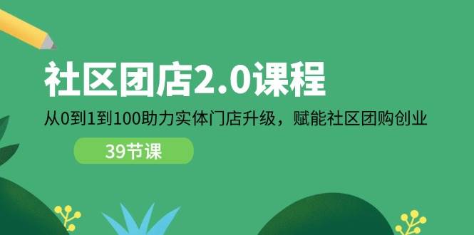 （11478期）社区-团店2.0课程，从0到1到100助力 实体门店升级，赋能 社区团购创业-千寻创业网