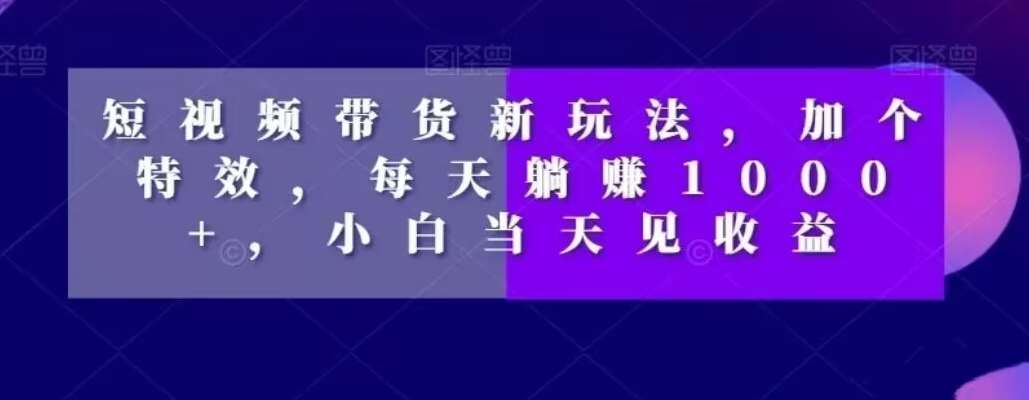 短视频带货新玩法，加个特效，每天躺赚1000+，小白当天见收益【揭秘】-千寻创业网