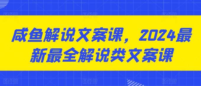 咸鱼解说文案课，2024最新最全解说类文案课-千寻创业网