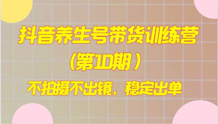 抖音养生号带货训练营(第10期），不拍摄不出镜，稳定出单-千寻创业网