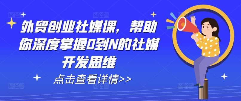 外贸创业社媒课，帮助你深度掌握0到N的社媒开发思维-千寻创业网