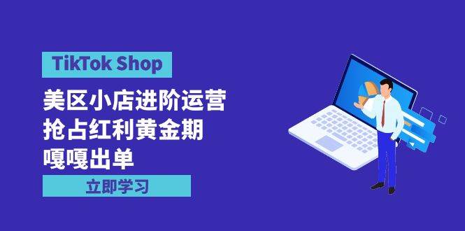 （9886期）TikTok Shop-美区小店进阶运营，抢占红利黄金期 嘎嘎出单（7节课）-千寻创业网