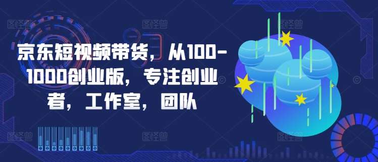 京东短视频带货，从100-1000创业版，专注创业者，工作室，团队-千寻创业网