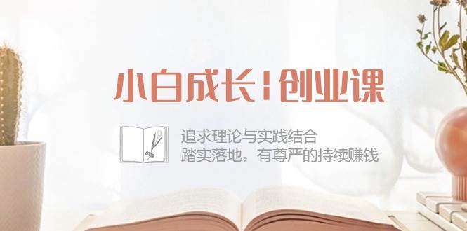 （10603期）小白成长|创业课：追求理论与实践结合，踏实落地，有尊严的持续赚钱-42节-千寻创业网