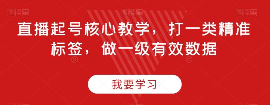 直播起号核心教学，打一类精准标签，做一级有效数据-千寻创业网