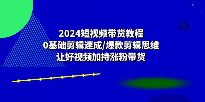 2024短视频带货教程：0基础剪辑速成/爆款剪辑思维/让好视频加持涨粉带货-千寻创业网