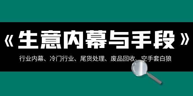 （8437期）生意内幕·与手段：行业内幕、冷门行业、尾货处理、废品回收、空手套白狼..-千寻创业网