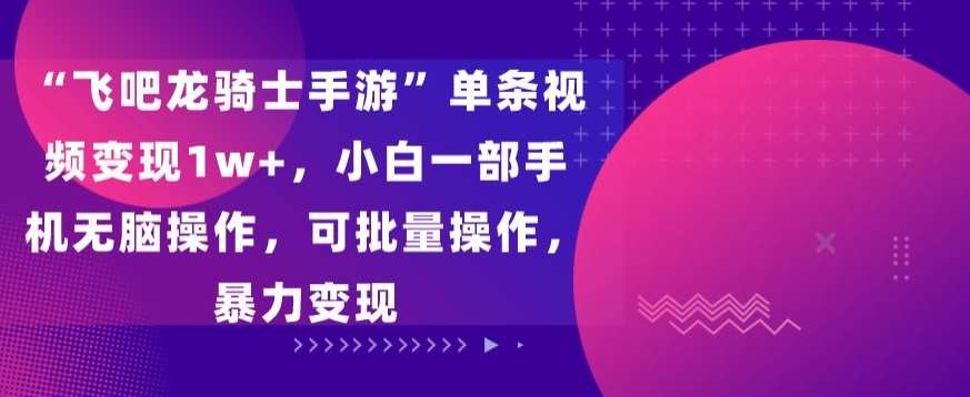 “飞吧龙骑士手游”单条视频变现1w+，小白一部手机无脑操作，可批量操作，暴力变现【揭秘】-千寻创业网