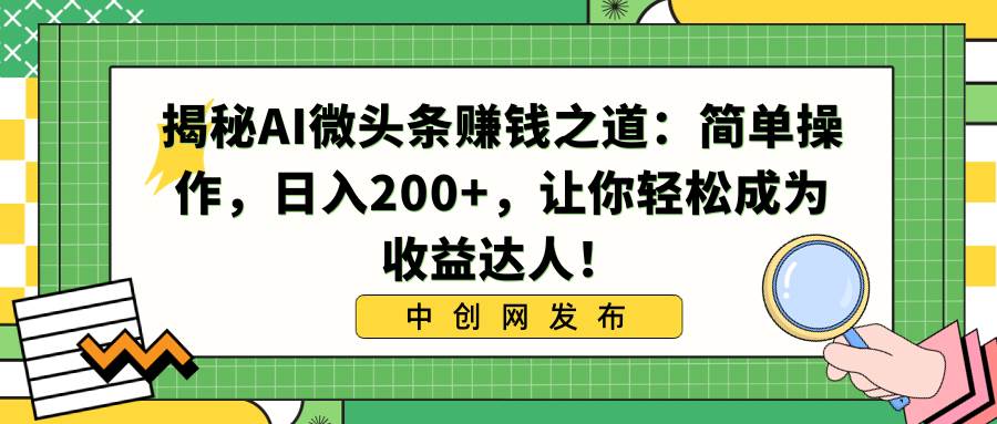 （8664期）揭秘AI微头条赚钱之道：简单操作，日入200+，让你轻松成为收益达人！-千寻创业网