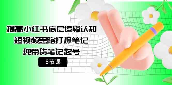 提高小红书底层逻辑认知+短视频思路打爆笔记+纯带货笔记起号（8节课）-千寻创业网