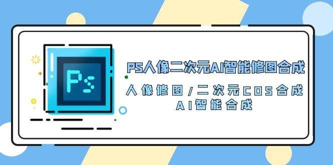 （10286期）PS人像二次元AI智能修图 合成 人像修图/二次元 COS合成/AI 智能合成/100节-千寻创业网