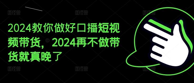 2024教你做好口播短视频带货，2024再不做带货就真晚了-千寻创业网