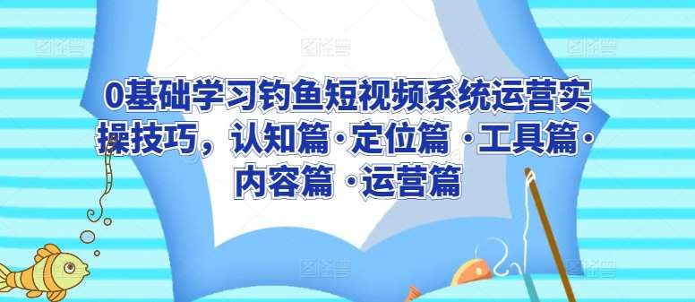 0基础学习钓鱼短视频系统运营实操技巧，认知篇·定位篇 ·工具篇·内容篇 ·运营篇-千寻创业网