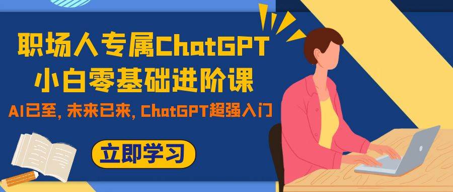 （7631期）职场人专属ChatGPT小白零基础进阶课，AI已至，未来已来，ChatGPT超强入门-千寻创业网