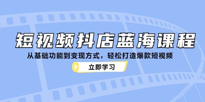 短视频抖店蓝海课程：从基础功能到变现方式，轻松打造爆款短视频-千寻创业网