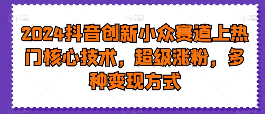 2024抖音创新小众赛道上热门核心技术，超级涨粉，多种变现方式【揭秘】-千寻创业网