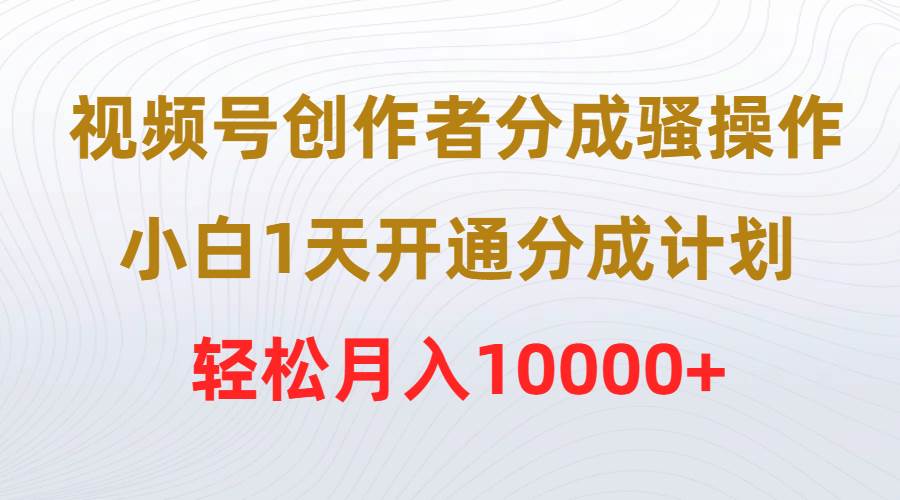 （9656期）视频号创作者分成骚操作，小白1天开通分成计划，轻松月入10000+-千寻创业网
