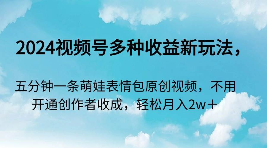 （9073期）2024视频号多种收益新玩法，五分钟一条萌娃表情包原创视频，不用开通创…-千寻创业网