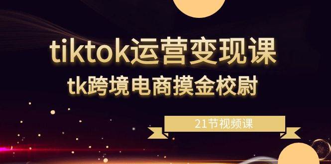 （8848期）tiktok运营变现课，tk跨境电商摸金校尉（21节视频课）-千寻创业网