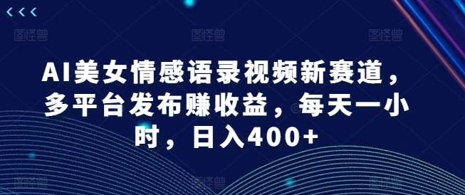 AI美女情感语录视频新赛道，多平台发布赚收益，每天一小时，日入400+【揭秘】-千寻创业网