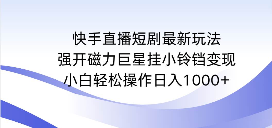 （9320期）快手直播短剧最新玩法，强开磁力巨星挂小铃铛变现，小白轻松操作日入1000+-千寻创业网