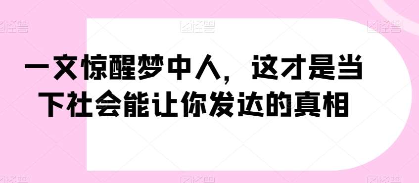 一文惊醒梦中人，这才是当下社会能让你发达的真相【公众号付费文章】-千寻创业网