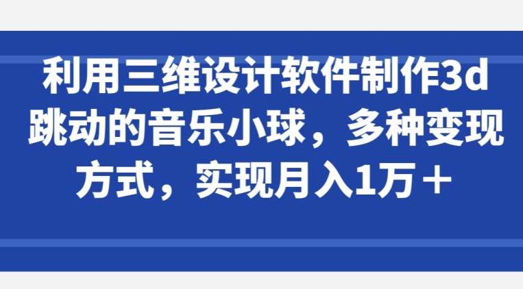 利用三维设计软件制作3d跳动的音乐小球，多种变现方式，实现月入1万+【揭秘】-千寻创业网