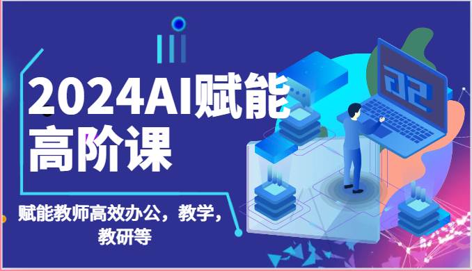 2024AI赋能高阶课：AI赋能教师高效办公，教学，教研等（87节）-千寻创业网