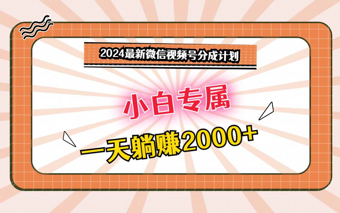 2024最新微信视频号分成计划，对新人友好，一天躺赚2000+-千寻创业网