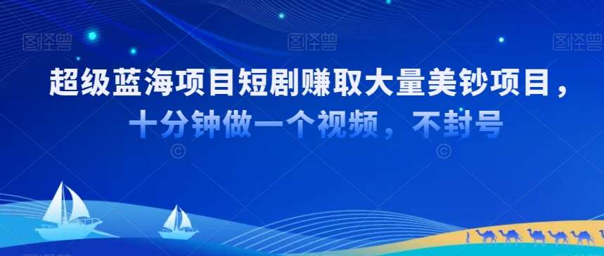 超级蓝海项目短剧赚取大量美钞项目，国内短剧出海tk赚美钞，十分钟做一个视频【揭秘】-千寻创业网