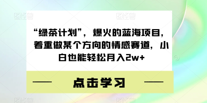 “绿茶计划”，爆火的蓝海项目，着重做某个方向的情感赛道，小白也能轻松月入2w+【揭秘】-千寻创业网