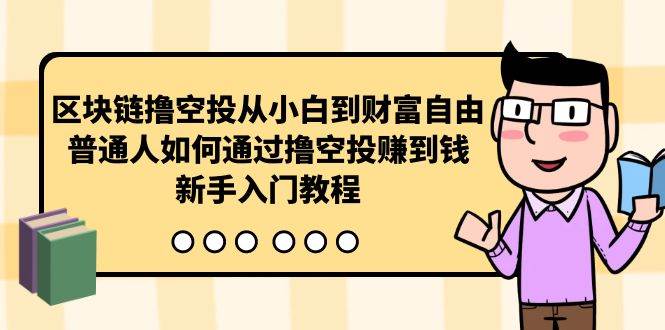 （10098期）区块链撸空投从小白到财富自由，普通人如何通过撸空投赚钱，新手入门教程-千寻创业网