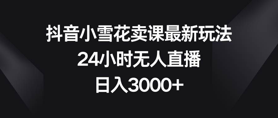 （8322期）抖音小雪花卖课最新玩法，24小时无人直播，日入3000+-千寻创业网