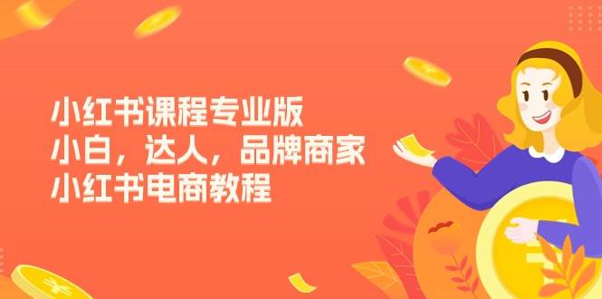 小红书课程专业版，小白，达人，品牌商家，小红书电商教程（15节）-千寻创业网