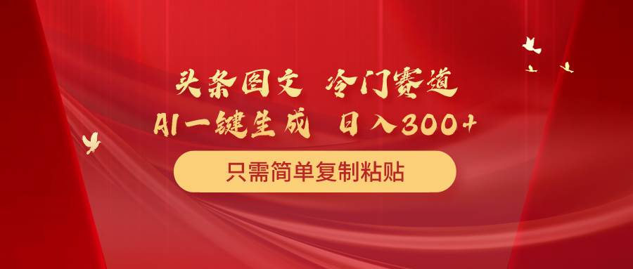 （10039期）头条图文 冷门赛道 只需简单复制粘贴 几分钟一条作品 日入300+-千寻创业网