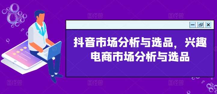 抖音市场分析与选品，兴趣电商市场分析与选品-千寻创业网