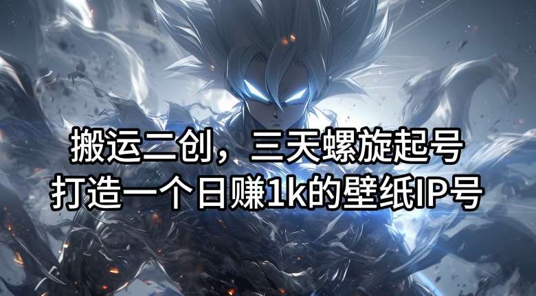 搬运二创，三天螺旋起号，打造一个日赚1k的壁纸IP号【揭秘】-千寻创业网