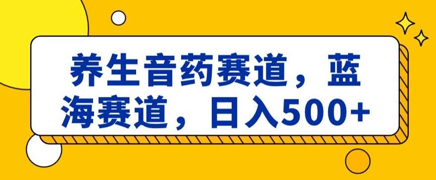 养生音药赛道，蓝海赛道，日入500+【揭秘】-千寻创业网