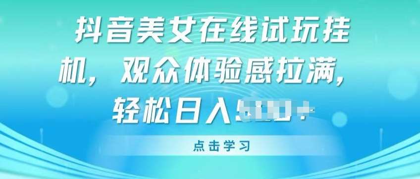 抖音美女在线试玩挂JI，观众体验感拉满，实现轻松变现【揭秘】-千寻创业网