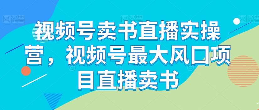 视频号卖书直播实操营，视频号最大风囗项目直播卖书-千寻创业网