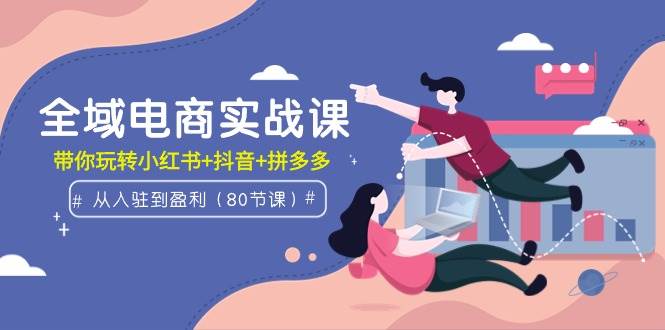 （9529期）全域电商实战课：从入驻到盈利，带你玩转小红书+抖音+拼多多（80节课）-千寻创业网
