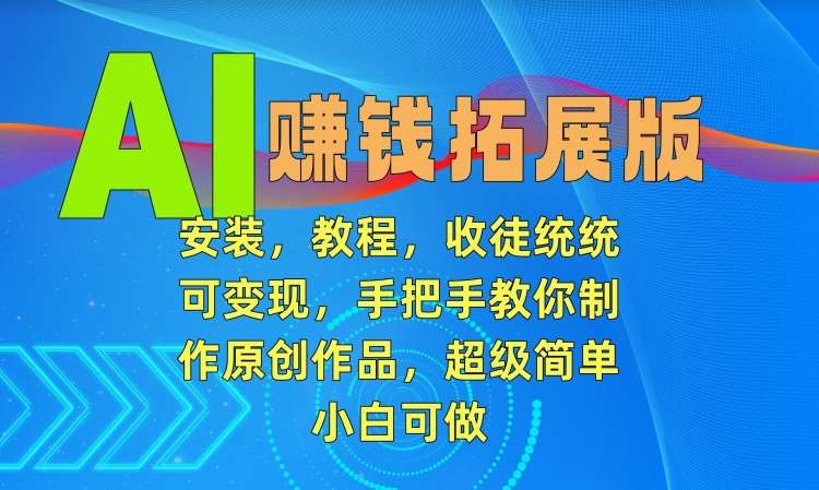 AI赚钱拓展版，安装，教程，收徒统统可变现，手把手教你制作原创作品，超级简单，小白可做【揭秘】-千寻创业网