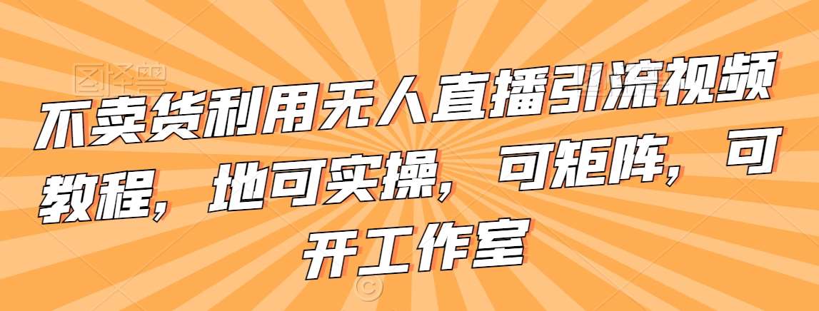 不卖货利用无人直播引流视频教程，地可实操，可矩阵，可开工作室【揭秘】-千寻创业网