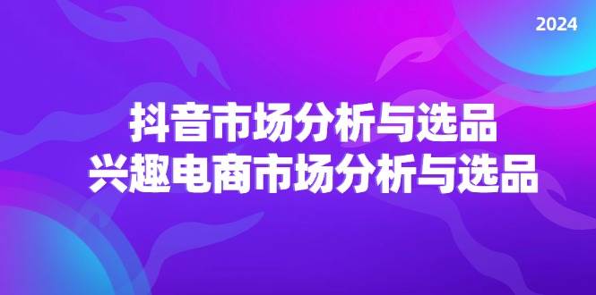 （11800期）2024抖音/市场分析与选品，兴趣电商市场分析与选品-千寻创业网