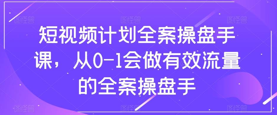 （8003期）短视频计划-全案操盘手课，从0-1会做有效流量的全案操盘手-千寻创业网