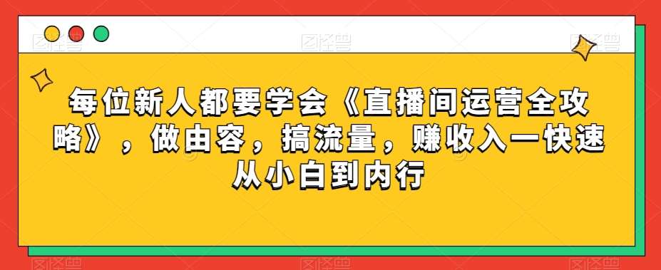 每位新人都要学会《直播间运营全攻略》，做由容，搞流量，赚收入一快速从小白到内行-千寻创业网